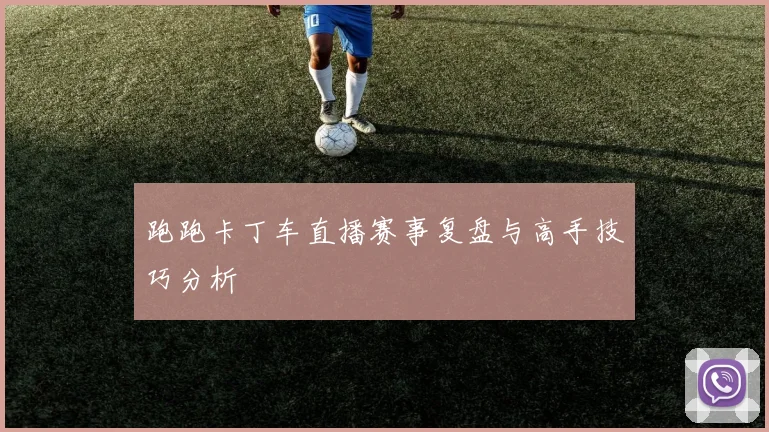 跑跑卡丁车直播赛事复盘与高手技巧分析