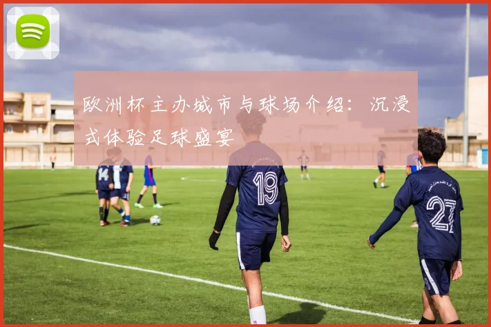 欧洲杯主办城市与球场介绍：沉浸式体验足球盛宴