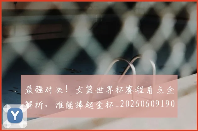 最强对决！女篮世界杯赛程看点全解析，谁能捧起金杯_20260609190411
