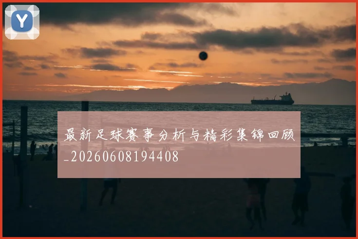最新足球赛事分析与精彩集锦回顾_20260608194408