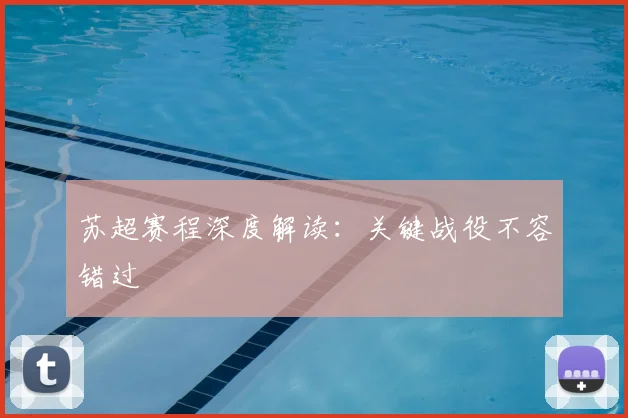 苏超赛程深度解读：关键战役不容错过