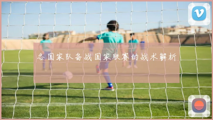各国家队备战国家联赛的战术解析