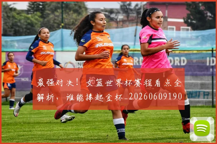 最强对决！女篮世界杯赛程看点全解析，谁能捧起金杯_20260609190411