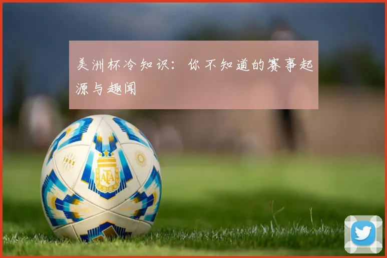 美洲杯冷知识:你不知道的赛事起源与趣闻