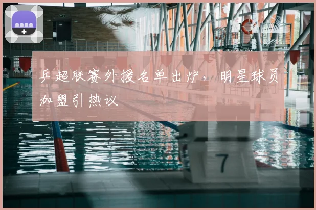 乒超联赛外援名单出炉，明星球员加盟引热议