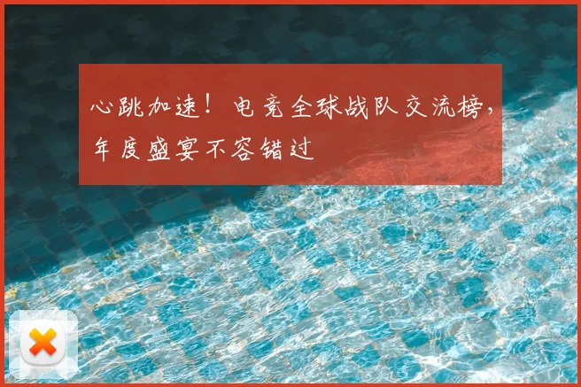 心跳加速！电竞全球战队交流榜，年度盛宴不容错过