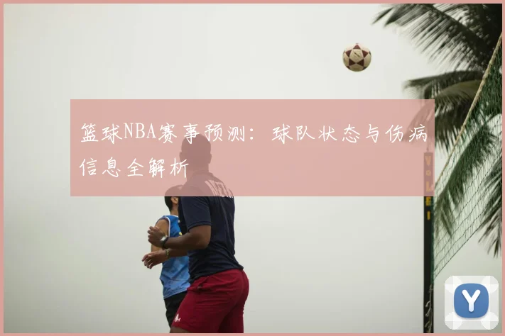 篮球NBA赛事预测:球队状态与伤病信息全解析