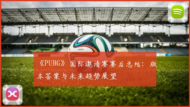 《PUBG》国际邀请赛赛后总结：版本答案与未来趋势展望
