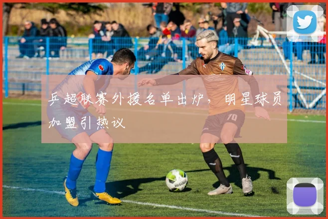 乒超联赛外援名单出炉,明星球员加盟引热议