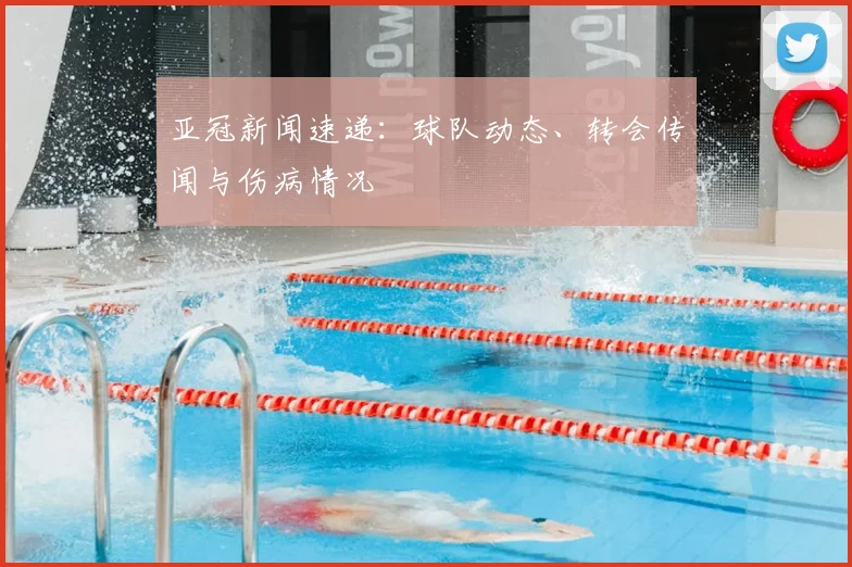 亚冠新闻速递：球队动态、转会传闻与伤病情况