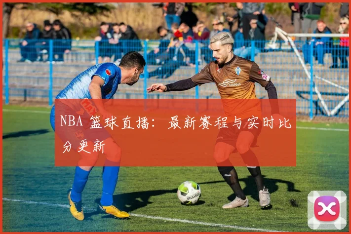 NBA 篮球直播:最新赛程与实时比分更新