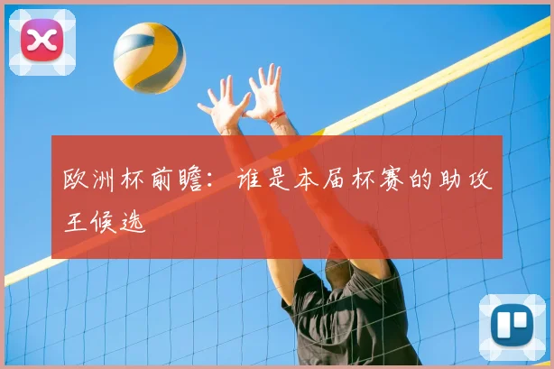 欧洲杯前瞻：谁是本届杯赛的助攻王候选