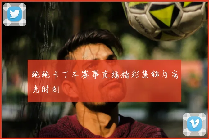 跑跑卡丁车赛事直播精彩集锦与高光时刻