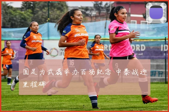 国足为武磊举办百场纪念 中泰战迎里程碑