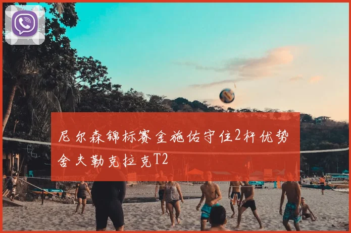 尼尔森锦标赛金施佑守住2杆优势 舍夫勒克拉克T2