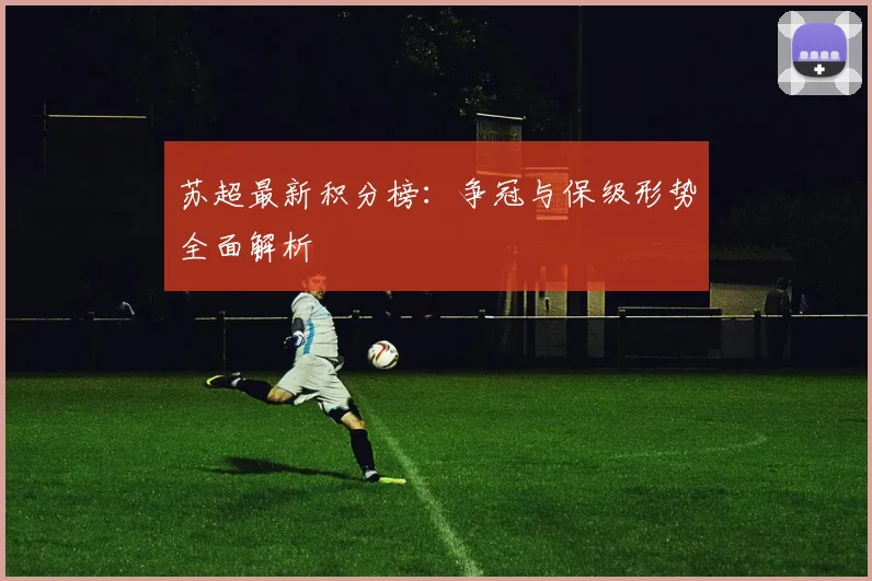 苏超最新积分榜：争冠与保级形势全面解析