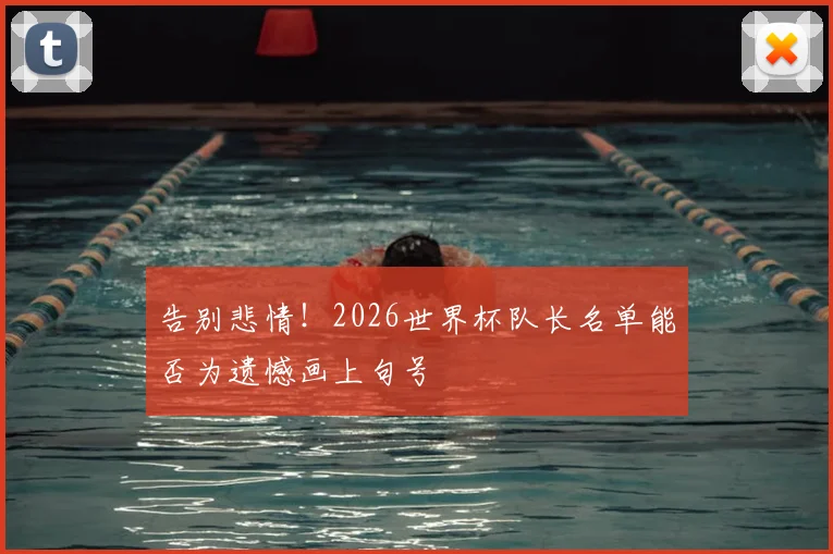 告别悲情！2026世界杯队长名单能否为遗憾画上句号