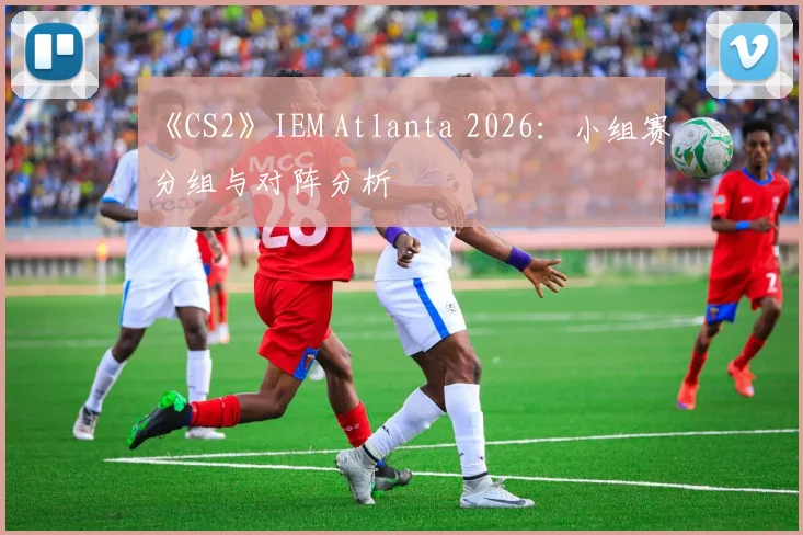 《CS2》IEM Atlanta 2026:小组赛分组与对阵分析
