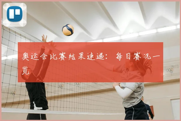 奥运会比赛结果速递：每日赛况一览