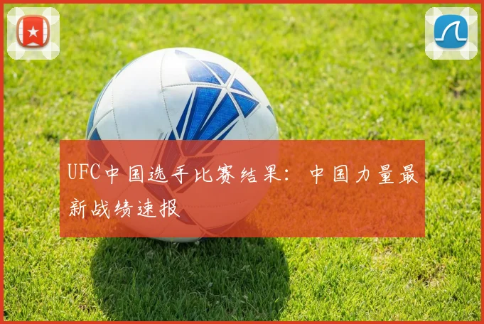 UFC中国选手比赛结果：中国力量最新战绩速报