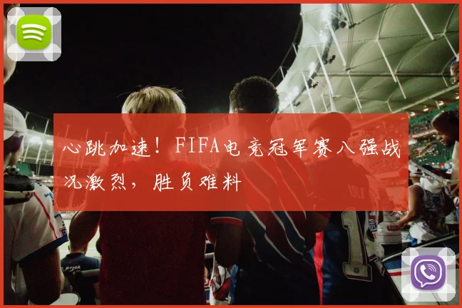 心跳加速！FIFA电竞冠军赛八强战况激烈，胜负难料