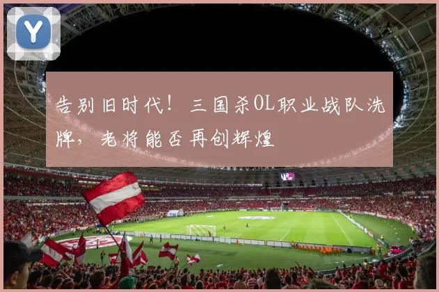 告别旧时代！三国杀OL职业战队洗牌，老将能否再创辉煌