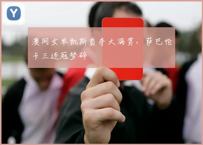 澳网女单凯斯首夺大满贯，萨巴伦卡三连冠梦碎