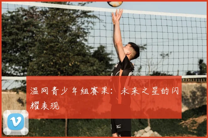 温网青少年组赛果：未来之星的闪耀表现