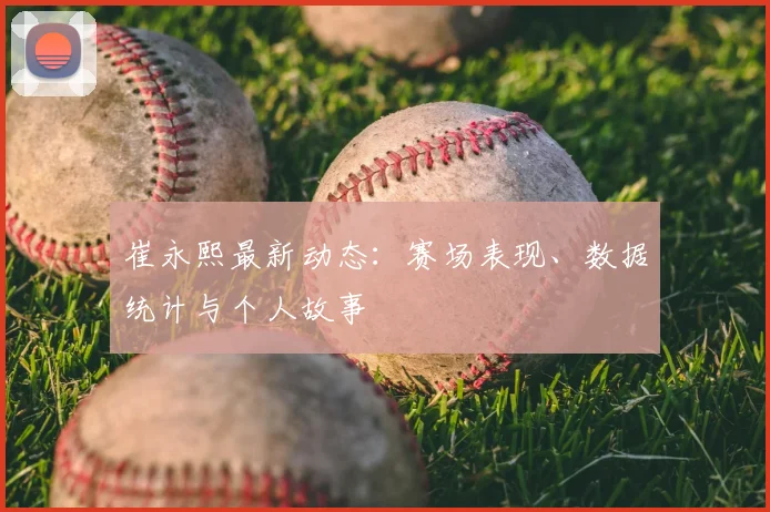 崔永熙最新动态：赛场表现、数据统计与个人故事
