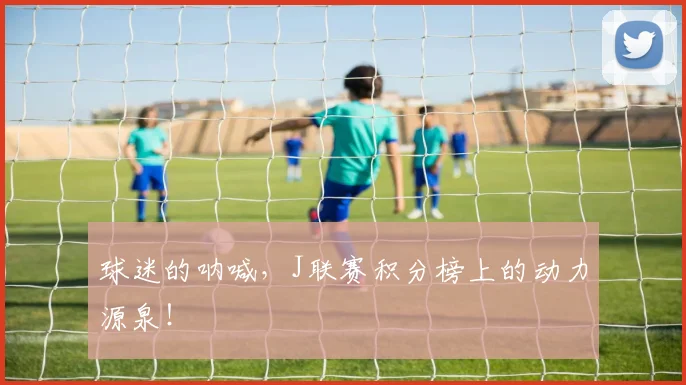 球迷的呐喊，J联赛积分榜上的动力源泉！
