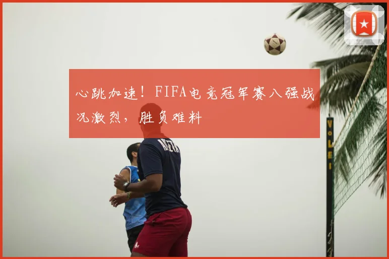 心跳加速！FIFA电竞冠军赛八强战况激烈，胜负难料