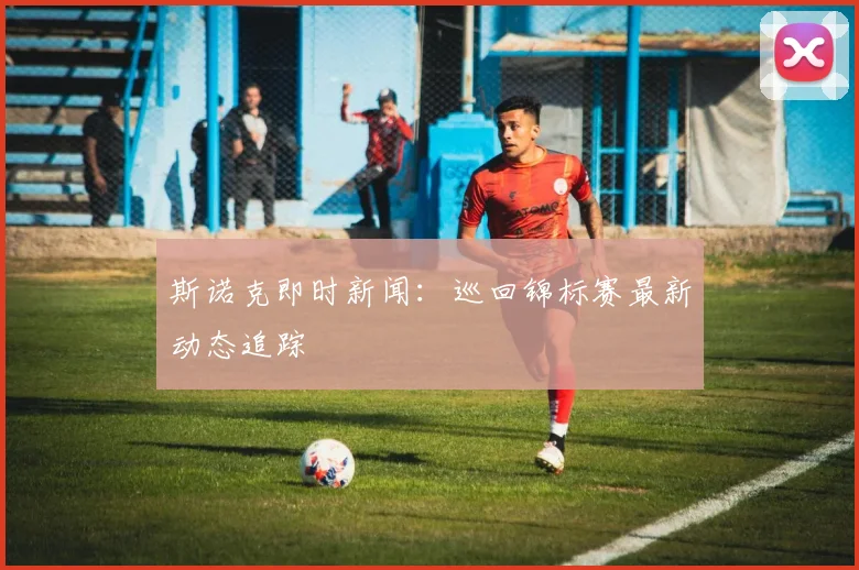 斯诺克即时新闻：巡回锦标赛最新动态追踪