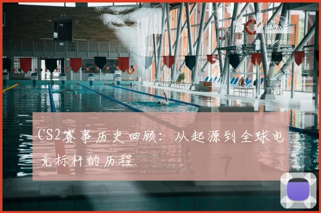 CS2赛事历史回顾:从起源到全球电竞标杆的历程
