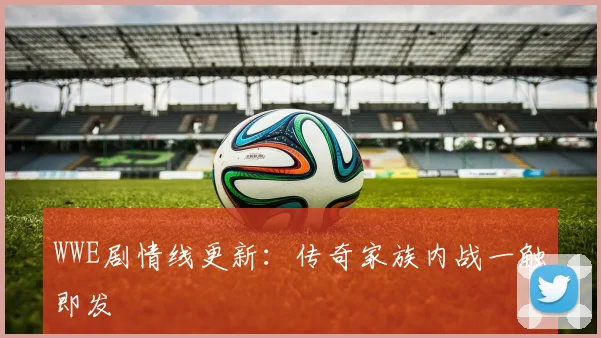 WWE剧情线更新：传奇家族内战一触即发