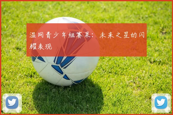 温网青少年组赛果：未来之星的闪耀表现