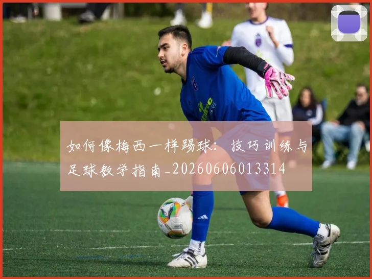 如何像梅西一样踢球：技巧训练与足球教学指南_20260606013314