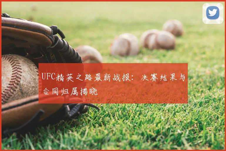 UFC精英之路最新战报：决赛结果与合同归属揭晓