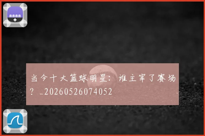 当今十大篮球明星：谁主宰了赛场？_20260526074052