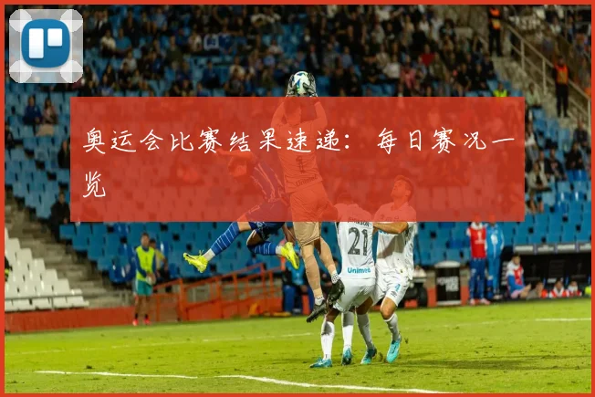奥运会比赛结果速递：每日赛况一览