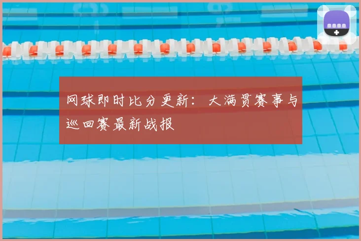网球即时比分更新：大满贯赛事与巡回赛最新战报