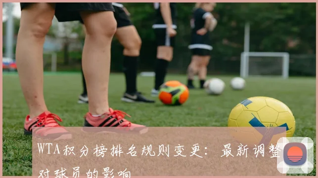 WTA积分榜排名规则变更：最新调整对球员的影响