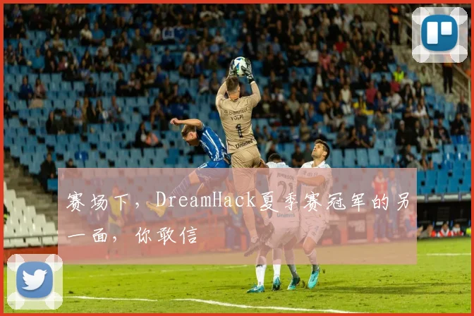 赛场下,DreamHack夏季赛冠军的另一面,你敢信